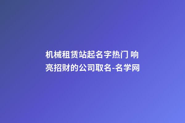 机械租赁站起名字热门 响亮招财的公司取名-名学网-第1张-公司起名-玄机派
